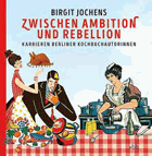 Zwischen Ambition und Rebellion. Karrieren Berliner Kochbuchautorinnen