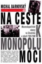 Na ceste k monopolu moci. Mocenskopolitické zápasy na Slovensku v rokoch 1945-1948