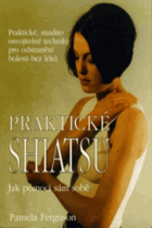Praktické shiatsu - jak pomoci sám sobě. Praktické, snadno osvojitelné techniky pro ...