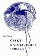 Český katolicismus (1890-1914) Kapitoly z dějin českého katolického tábora na přelomu 19. a ...