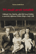 Tři muži proti totalitě - odbojář Ota Tulačka, pilot RAF Josef Hýbler a americký diplomat ...