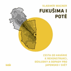 Fukušima I poté Cesta od havárie k rekonstrukci, důsledky a dopady pro Japonsko i svět