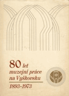 80 let muzejní práce na Vyškovsku Vyškov 1893-1973