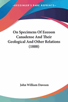 Specimens of Eozoon Canadense and Their Geological and Other Relations - Hardcover